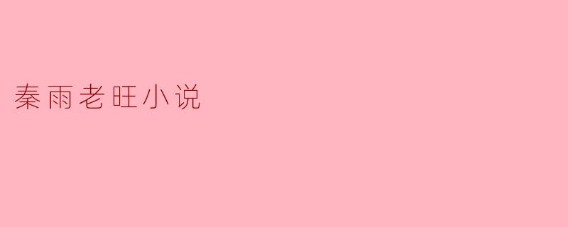 秦雨老旺的小说有哪些特别之处,让读者津津乐道?