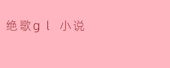 绝歌gl小说的主题和特点是什么?