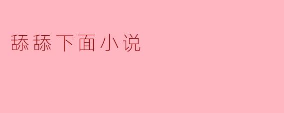 探索“舔舔下面小说”的独特魅力