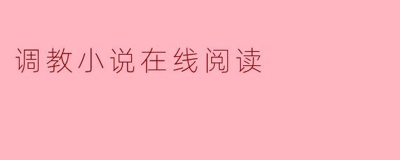 在哪里可以找到优质的调教小说在线阅读?