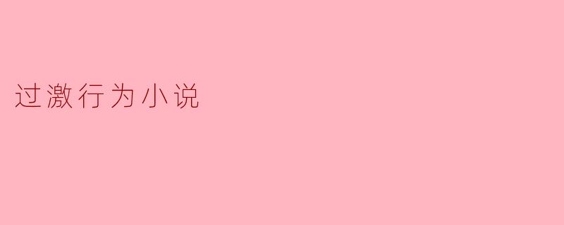 什么是过激行为小说,它通常探讨哪些主题?