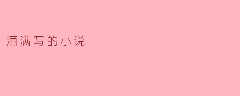酒满的小说:醉于文字的艺术