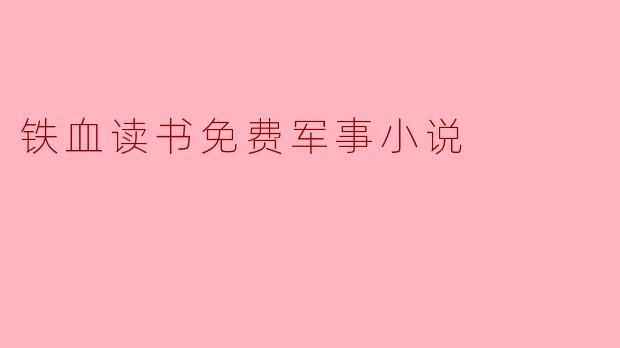 铁血读书上的军事小说有哪些特点,为什么推荐在这里阅读?