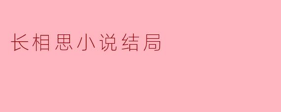 ### 长相思小说结局解析:爱与希望的交织
