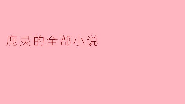 鹿灵的小说有哪些主题和风格？