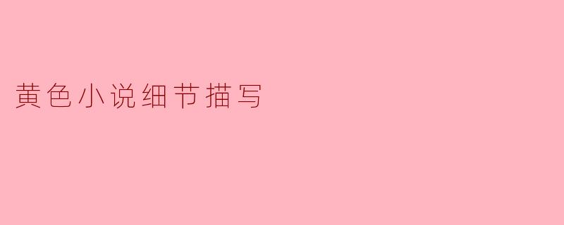 ### 探索黄色小说中的细节描写艺术