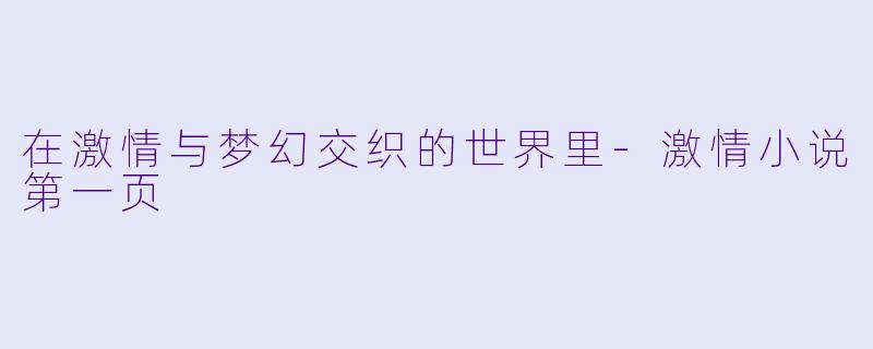 在激情与梦幻交织的世界里-激情小说第一页
