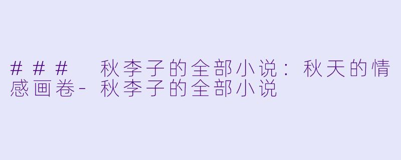 ### 秋李子的全部小说：秋天的情感画卷-秋李子的全部小说