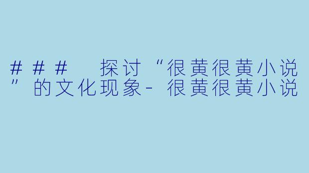 ### 探讨“很黄很黄小说”的文化现象-很黄很黄小说