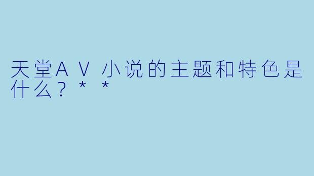 天堂AV小说的主题和特色是什么?**