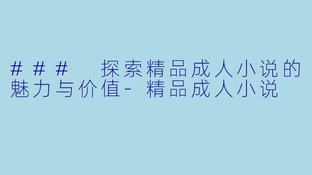 ### 探索精品成人小说的魅力与价值-精品成人小说