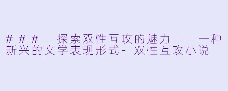 ### 探索双性互攻的魅力——一种新兴的文学表现形式-双性互攻小说