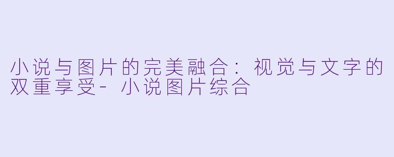 小说与图片的完美融合：视觉与文字的双重享受-小说图片综合
