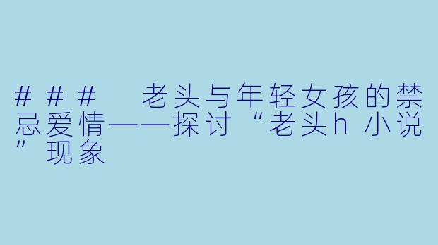 ### 老头与年轻女孩的禁忌爱情——探讨“老头h小说”现象
