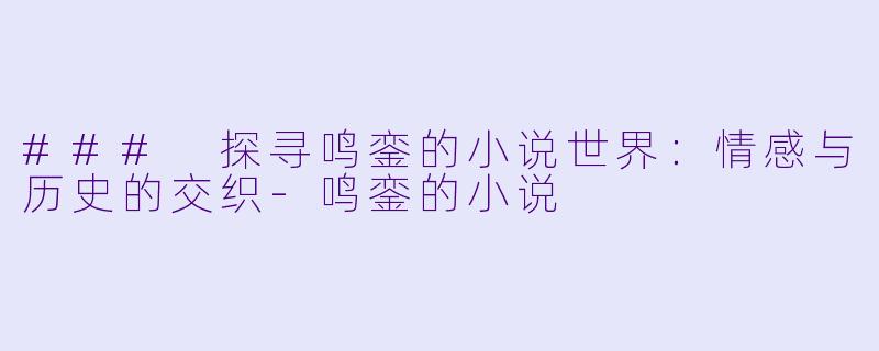 ### 探寻鸣銮的小说世界：情感与历史的交织-鸣銮的小说