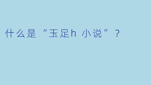 什么是“玉足h小说”？