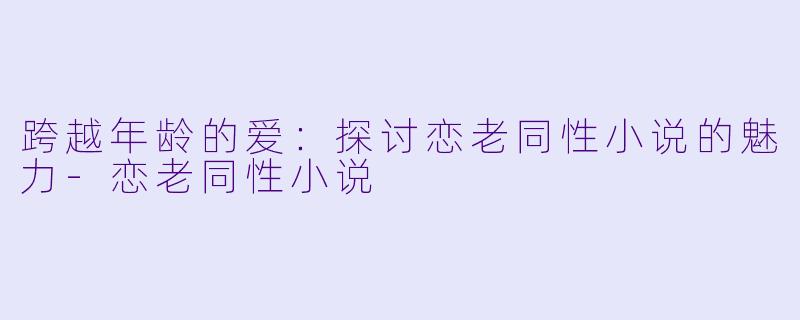 跨越年龄的爱：探讨恋老同性小说的魅力-恋老同性小说