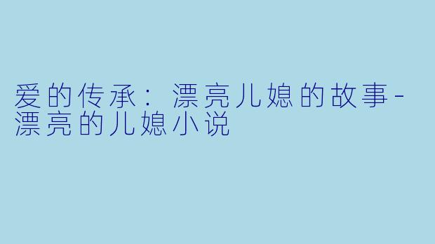 爱的传承：漂亮儿媳的故事-漂亮的儿媳小说