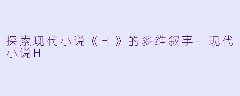 探索现代小说《H》的多维叙事-现代小说H