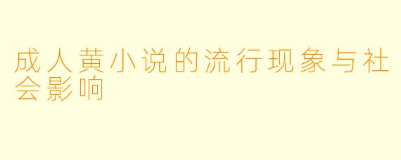 成人黄小说的流行现象与社会影响