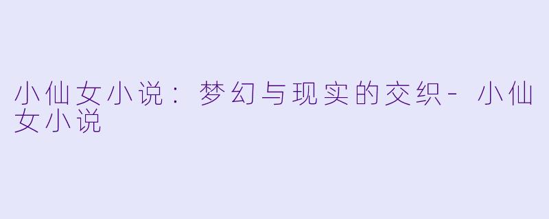 小仙女小说:梦幻与现实的交织