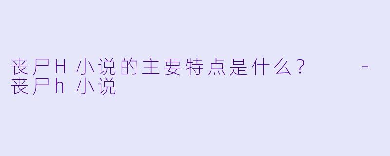 丧尸H小说的主要特点是什么?