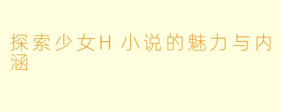 探索少女H小说的魅力与内涵