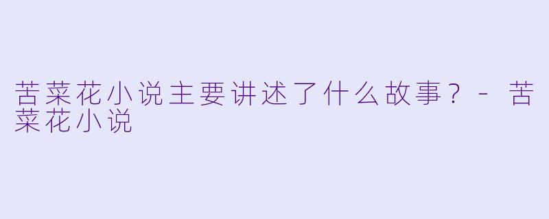 苦菜花小说主要讲述了什么故事？-苦菜花小说