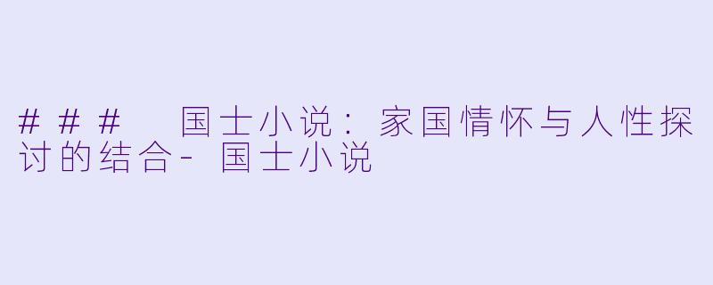 ### 国士小说：家国情怀与人性探讨的结合-国士小说