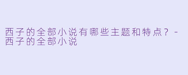 西子的全部小说有哪些主题和特点?