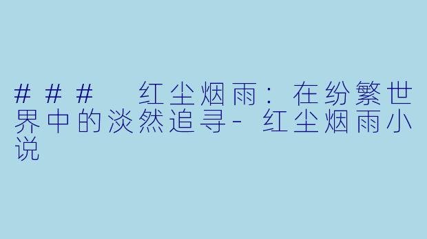 ### 红尘烟雨：在纷繁世界中的淡然追寻-红尘烟雨小说