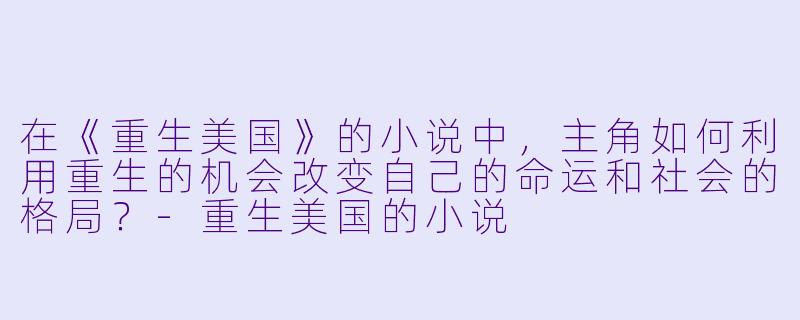 在《重生美国》的小说中,主角如何利用重生的机会改变自己的命运和社会的格局?