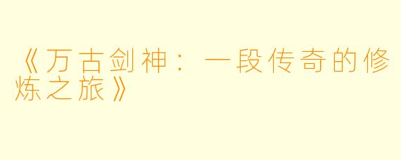 《万古剑神：一段传奇的修炼之旅》