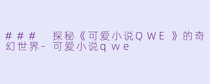 ### 探秘《可爱小说QWE》的奇幻世界-可爱小说qwe