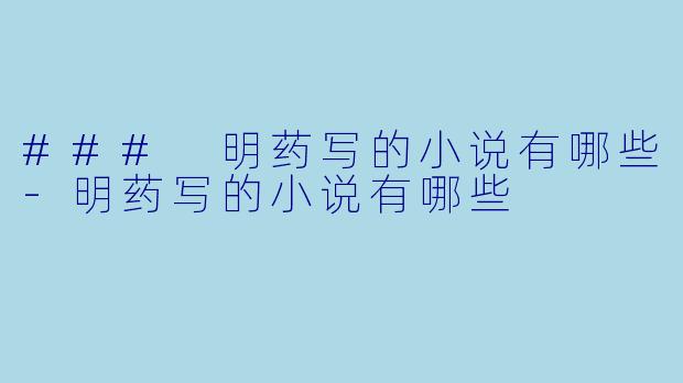 ### 明药写的小说有哪些-明药写的小说有哪些