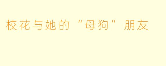 校花与她的“母狗”朋友