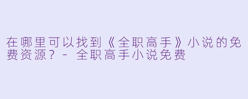 在哪里可以找到《全职高手》小说的免费资源？