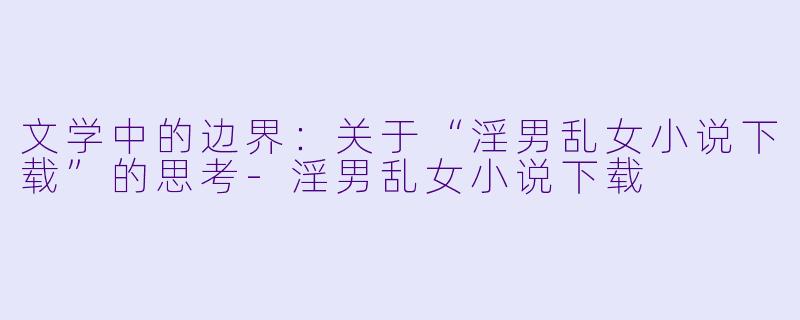 文学中的边界：关于“淫男乱女小说下载”的思考-淫男乱女小说下载