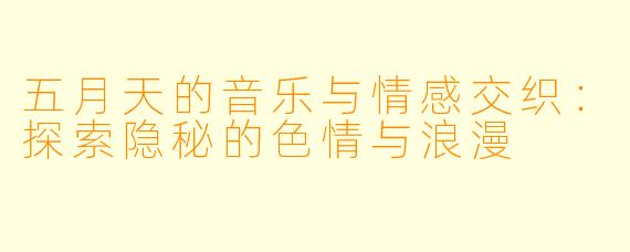 五月天的音乐与情感交织:探索隐秘的色情与浪漫