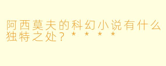 阿西莫夫的科幻小说有什么独特之处？****
