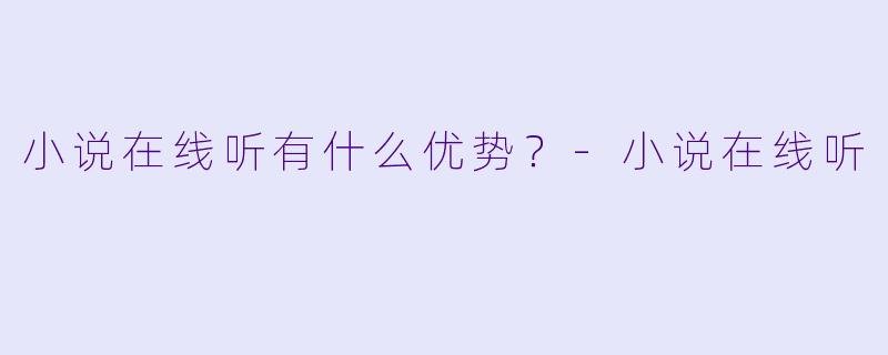 小说在线听有什么优势？-小说在线听