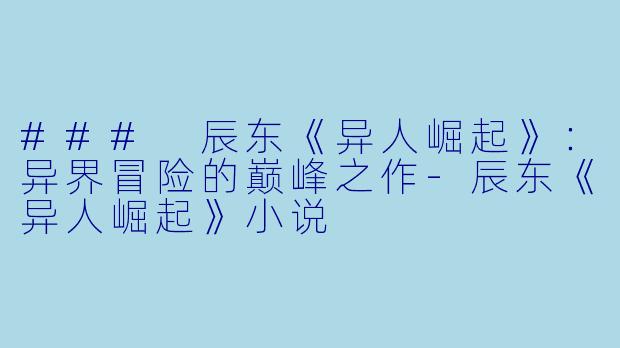 ### 辰东《异人崛起》：异界冒险的巅峰之作-辰东《异人崛起》小说
