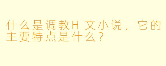 什么是调教H文小说,它的主要特点是什么?
