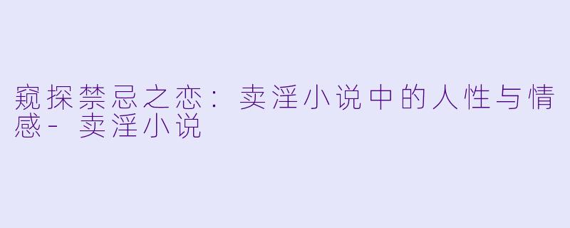 窥探禁忌之恋：卖淫小说中的人性与情感-卖淫小说