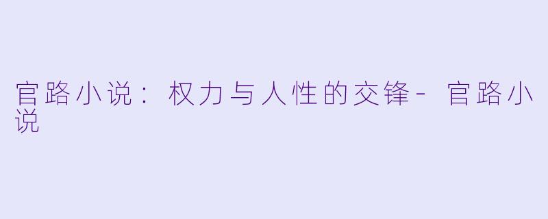官路小说：权力与人性的交锋-官路小说