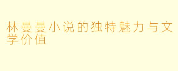 林曼曼小说的独特魅力与文学价值