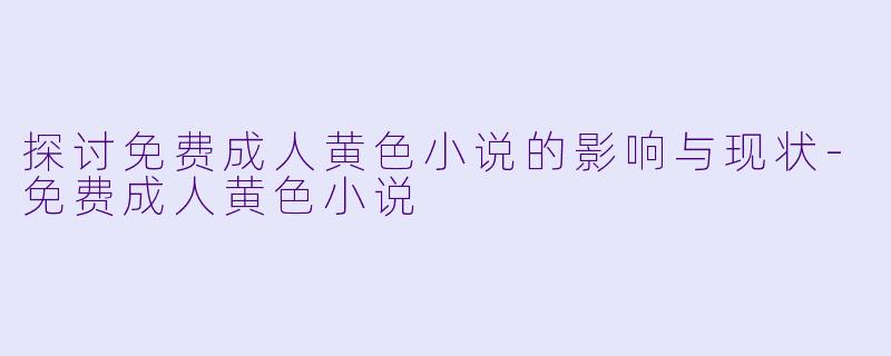 探讨免费成人黄色小说的影响与现状-免费成人黄色小说