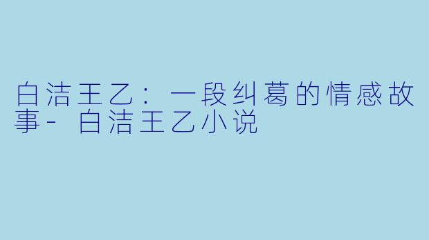 白洁王乙：一段纠葛的情感故事-白洁王乙小说
