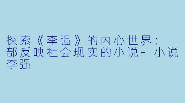 探索《李强》的内心世界：一部反映社会现实的小说-小说李强