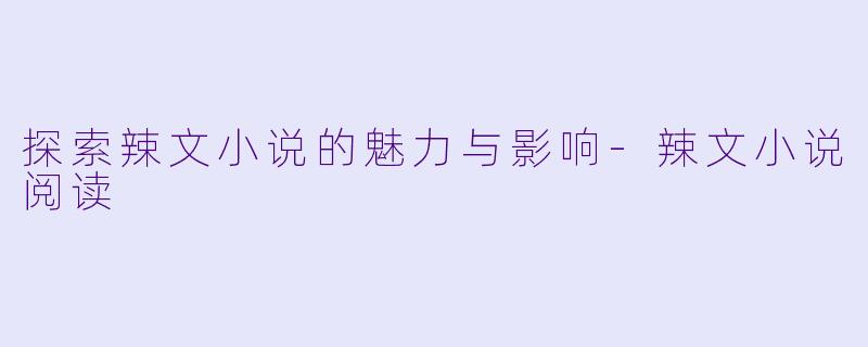 探索辣文小说的魅力与影响-辣文小说阅读